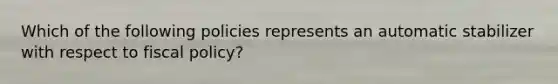 Which of the following policies represents an automatic stabilizer with respect to fiscal policy?