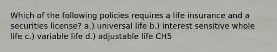 Which of the following policies requires a life insurance and a securities license? a.) universal life b.) interest sensitive whole life c.) variable life d.) adjustable life CH5