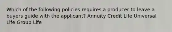 Which of the following policies requires a producer to leave a buyers guide with the applicant? Annuity Credit Life Universal Life Group Life