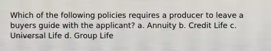 Which of the following policies requires a producer to leave a buyers guide with the applicant? a. Annuity b. Credit Life c. Universal Life d. Group Life