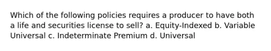 Which of the following policies requires a producer to have both a life and securities license to sell? a. Equity-Indexed b. Variable Universal c. Indeterminate Premium d. Universal