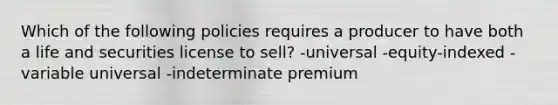 Which of the following policies requires a producer to have both a life and securities license to sell? -universal -equity-indexed -variable universal -indeterminate premium