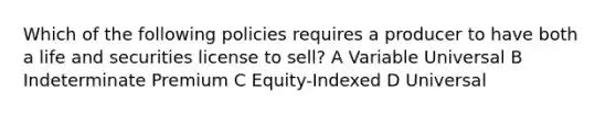 Which of the following policies requires a producer to have both a life and securities license to sell? A Variable Universal B Indeterminate Premium C Equity-Indexed D Universal