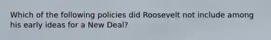 Which of the following policies did Roosevelt not include among his early ideas for a New Deal?