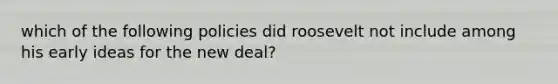 which of the following policies did roosevelt not include among his early ideas for the new deal?