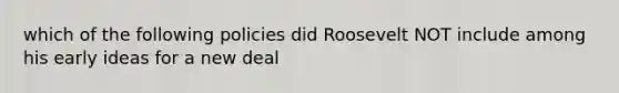 which of the following policies did Roosevelt NOT include among his early ideas for a new deal