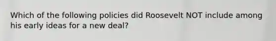 Which of the following policies did Roosevelt NOT include among his early ideas for a new deal?