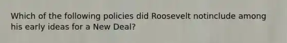 Which of the following policies did Roosevelt notinclude among his early ideas for a New Deal?