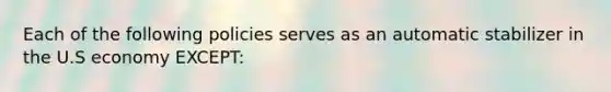 Each of the following policies serves as an automatic stabilizer in the U.S economy EXCEPT: