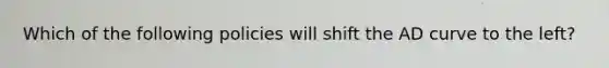 Which of the following policies will shift the AD curve to the left?