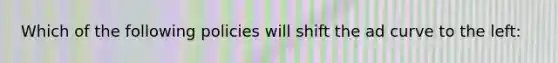 Which of the following policies will shift the ad curve to the left: