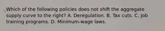 Which of the following policies does not shift the aggregate supply curve to the right? A. Deregulation. B. Tax cuts. C. Job training programs. D. Minimum-wage laws.