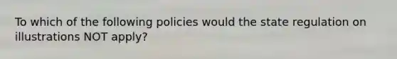 To which of the following policies would the state regulation on illustrations NOT apply?