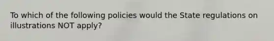 To which of the following policies would the State regulations on illustrations NOT apply?