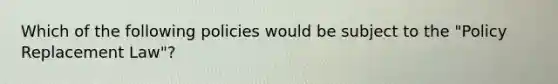 Which of the following policies would be subject to the "Policy Replacement Law"?