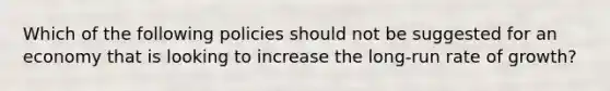 Which of the following policies should not be suggested for an economy that is looking to increase the​ long-run rate of​ growth?