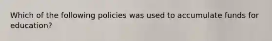 Which of the following policies was used to accumulate funds for education?