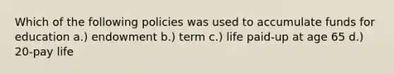 Which of the following policies was used to accumulate funds for education a.) endowment b.) term c.) life paid-up at age 65 d.) 20-pay life