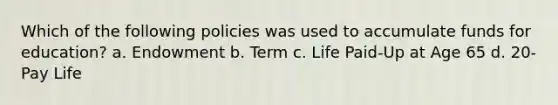 Which of the following policies was used to accumulate funds for education? a. Endowment b. Term c. Life Paid-Up at Age 65 d. 20-Pay Life