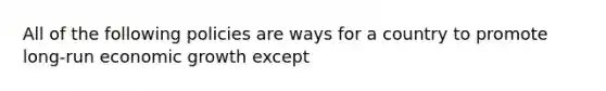 All of the following policies are ways for a country to promote long-run economic growth except