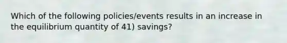 Which of the following policies/events results in an increase in the equilibrium quantity of 41) savings?