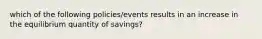 which of the following policies/events results in an increase in the equilibrium quantity of savings?