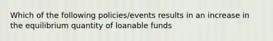 Which of the following policies/events results in an increase in the equilibrium quantity of loanable funds