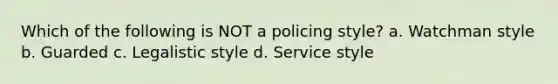 Which of the following is NOT a policing style? a. Watchman style b. Guarded c. Legalistic style d. Service style