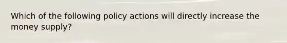 Which of the following policy actions will directly increase the money supply?