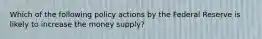 Which of the following policy actions by the Federal Reserve is likely to increase the money supply?