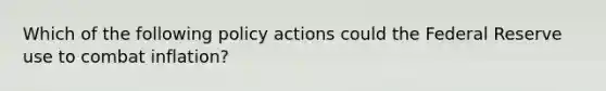 Which of the following policy actions could the Federal Reserve use to combat inflation?