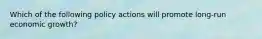 Which of the following policy actions will promote long-run economic growth?