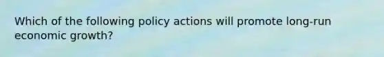 Which of the following policy actions will promote long-run economic growth?