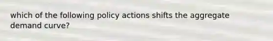 which of the following policy actions shifts the aggregate demand curve?