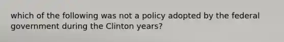 which of the following was not a policy adopted by the federal government during <a href='https://www.questionai.com/knowledge/kVCAdw92Lm-the-clinton-years' class='anchor-knowledge'>the clinton years</a>?