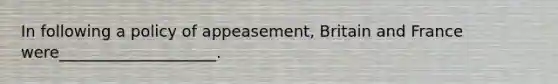 In following a policy of appeasement, Britain and France were____________________.