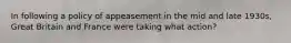 In following a policy of appeasement in the mid and late 1930s, Great Britain and France were taking what action?