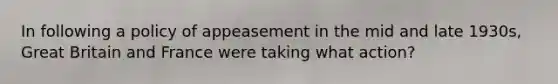 In following a policy of appeasement in the mid and late 1930s, Great Britain and France were taking what action?