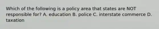 Which of the following is a policy area that states are NOT responsible for? A. education B. police C. interstate commerce D. taxation