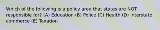 Which of the following is a policy area that states are NOT responsible for? (A) Education (B) Police (C) Health (D) Interstate commerce (E) Taxation