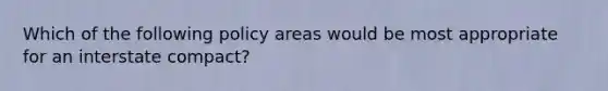 Which of the following policy areas would be most appropriate for an interstate compact?