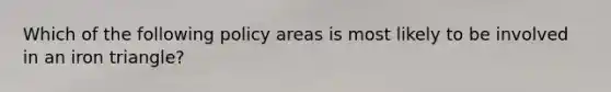 Which of the following policy areas is most likely to be involved in an iron triangle?