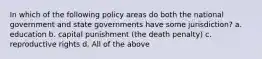 In which of the following policy areas do both the national government and state governments have some jurisdiction? a. education b. capital punishment (the death penalty) c. reproductive rights d. All of the above