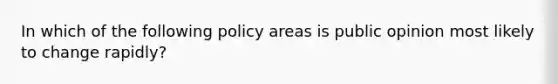 In which of the following policy areas is public opinion most likely to change rapidly?