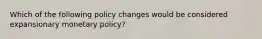 Which of the following policy changes would be considered expansionary monetary policy?