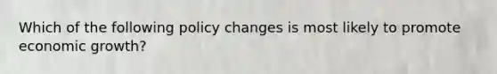 Which of the following policy changes is most likely to promote economic growth?