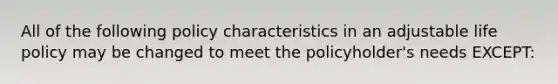 All of the following policy characteristics in an adjustable life policy may be changed to meet the policyholder's needs EXCEPT: