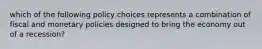 which of the following policy choices represents a combination of fiscal and monetary policies designed to bring the economy out of a recession?