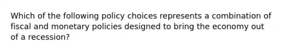 Which of the following policy choices represents a combination of fiscal and monetary policies designed to bring the economy out of a recession?