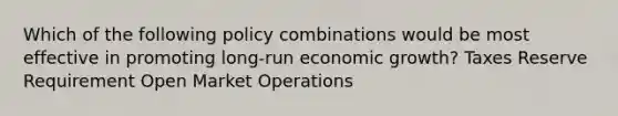 Which of the following policy combinations would be most effective in promoting long-run economic growth? Taxes Reserve Requirement Open Market Operations